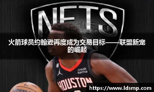 火箭球员约翰逊再度成为交易目标——联盟新宠的崛起