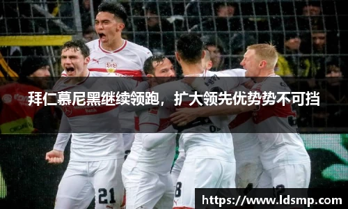 拜仁慕尼黑继续领跑，扩大领先优势势不可挡