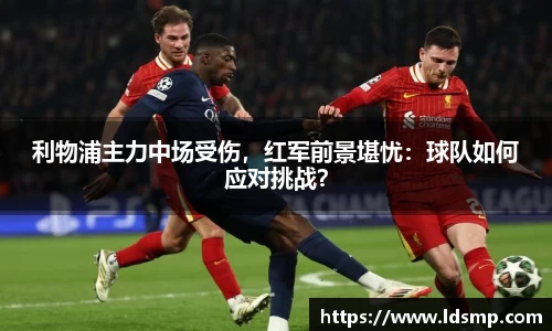 利物浦主力中场受伤，红军前景堪忧：球队如何应对挑战？