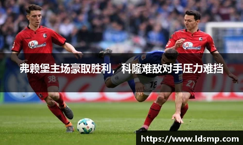 弗赖堡主场豪取胜利，科隆难敌对手压力难挡