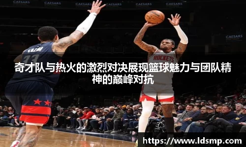奇才队与热火的激烈对决展现篮球魅力与团队精神的巅峰对抗