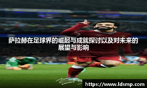 萨拉赫在足球界的崛起与成就探讨以及对未来的展望与影响