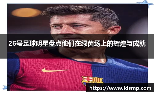 26号足球明星盘点他们在绿茵场上的辉煌与成就