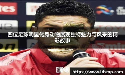 四位足球明星化身动物展现独特魅力与风采的精彩故事